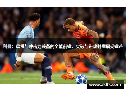 科曼：盘带与冲击力兼备的全能前锋，突破与进攻并肩展现锋芒