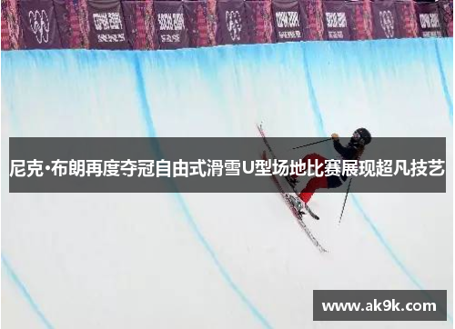 尼克·布朗再度夺冠自由式滑雪U型场地比赛展现超凡技艺