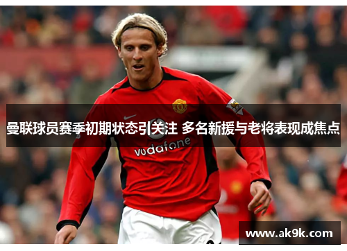 曼联球员赛季初期状态引关注 多名新援与老将表现成焦点