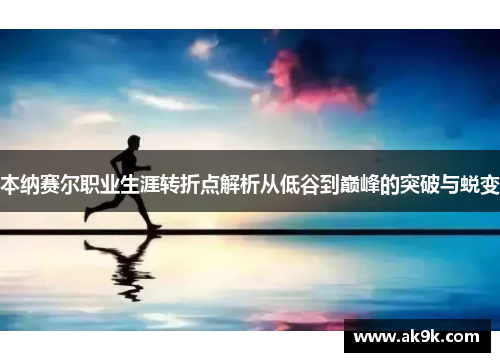 本纳赛尔职业生涯转折点解析从低谷到巅峰的突破与蜕变