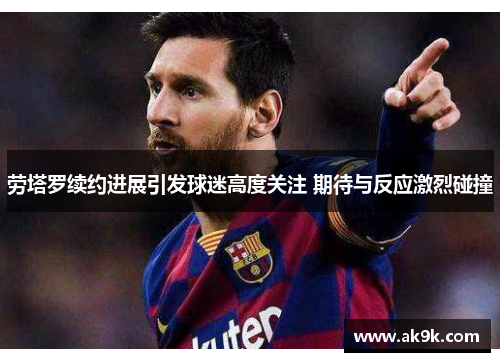 劳塔罗续约进展引发球迷高度关注 期待与反应激烈碰撞