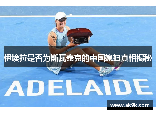 伊埃拉是否为斯瓦泰克的中国媳妇真相揭秘