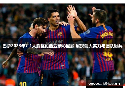 巴萨2023年7-1大胜瓦伦西亚精彩回顾 展现强大实力与团队默契