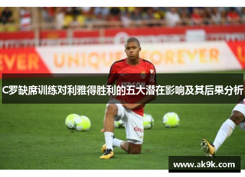 C罗缺席训练对利雅得胜利的五大潜在影响及其后果分析