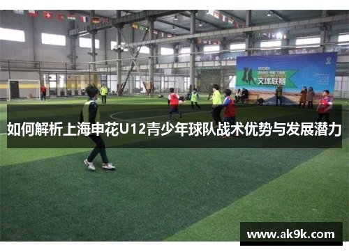 如何解析上海申花U12青少年球队战术优势与发展潜力
