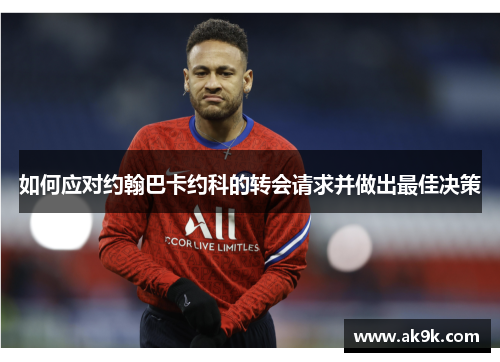 如何应对约翰巴卡约科的转会请求并做出最佳决策