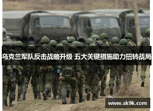 乌克兰军队反击战略升级 五大关键措施助力扭转战局