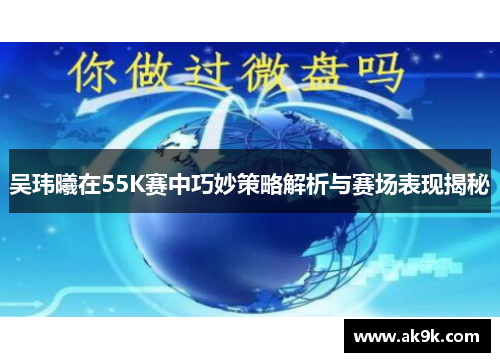 吴玮曦在55K赛中巧妙策略解析与赛场表现揭秘