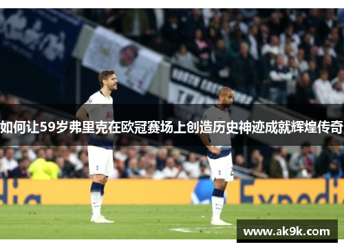 如何让59岁弗里克在欧冠赛场上创造历史神迹成就辉煌传奇