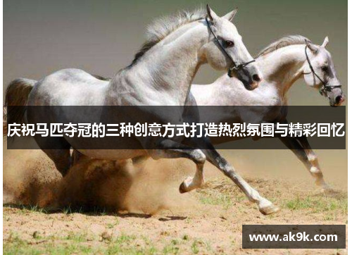 庆祝马匹夺冠的三种创意方式打造热烈氛围与精彩回忆