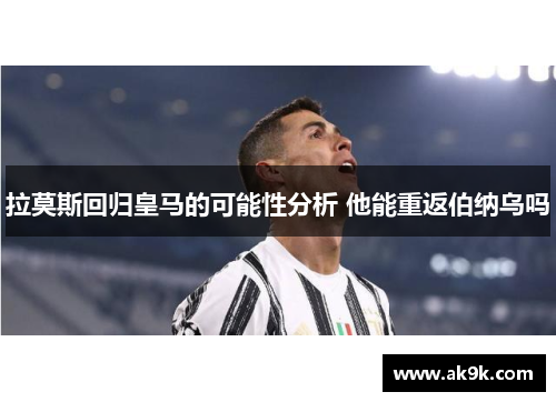 拉莫斯回归皇马的可能性分析 他能重返伯纳乌吗