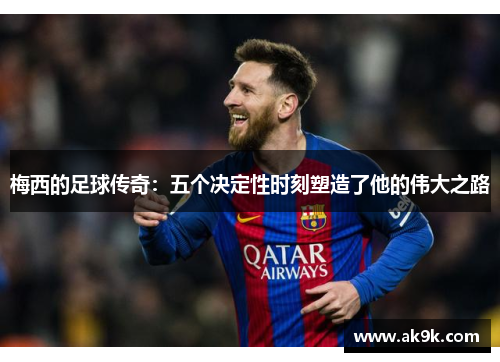 梅西的足球传奇：五个决定性时刻塑造了他的伟大之路