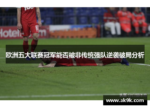 欧洲五大联赛冠军能否被非传统强队逆袭破局分析