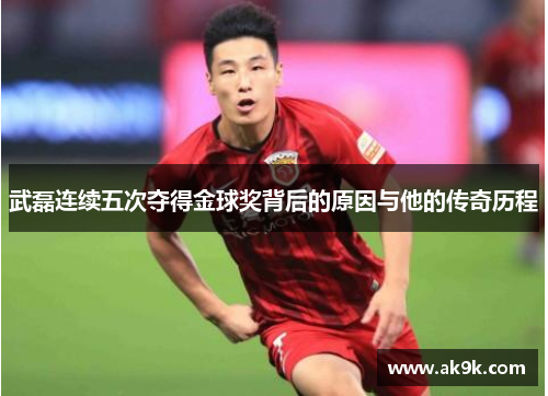 武磊连续五次夺得金球奖背后的原因与他的传奇历程