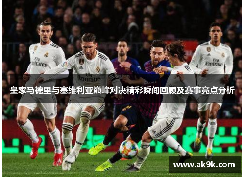 皇家马德里与塞维利亚巅峰对决精彩瞬间回顾及赛事亮点分析