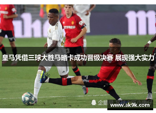 皇马凭借三球大胜马略卡成功晋级决赛 展现强大实力