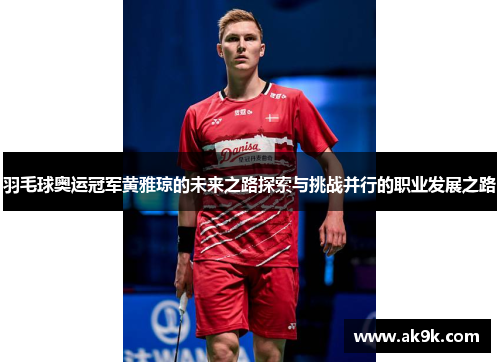 羽毛球奥运冠军黄雅琼的未来之路探索与挑战并行的职业发展之路
