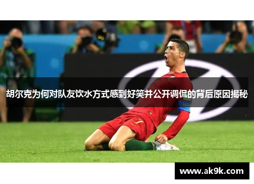 胡尔克为何对队友饮水方式感到好笑并公开调侃的背后原因揭秘