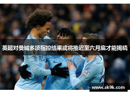 英超对曼城多项指控结果或将推迟至六月底才能揭晓