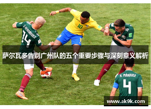 萨尔瓦多告别广州队的五个重要步骤与深刻意义解析
