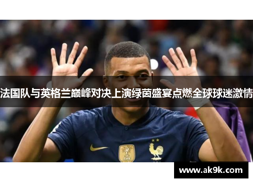 法国队与英格兰巅峰对决上演绿茵盛宴点燃全球球迷激情