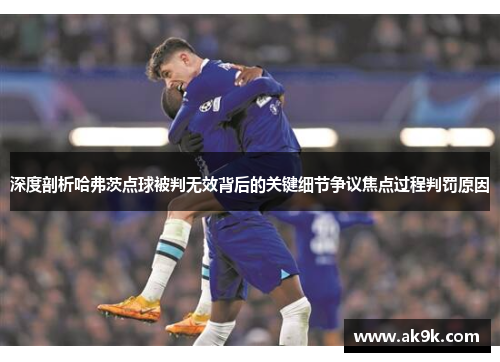 深度剖析哈弗茨点球被判无效背后的关键细节争议焦点过程判罚原因