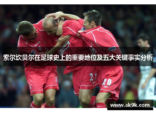 索尔坎贝尔在足球史上的重要地位及五大关键事实分析