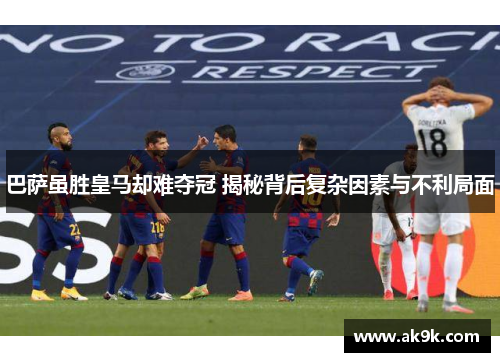 巴萨虽胜皇马却难夺冠 揭秘背后复杂因素与不利局面