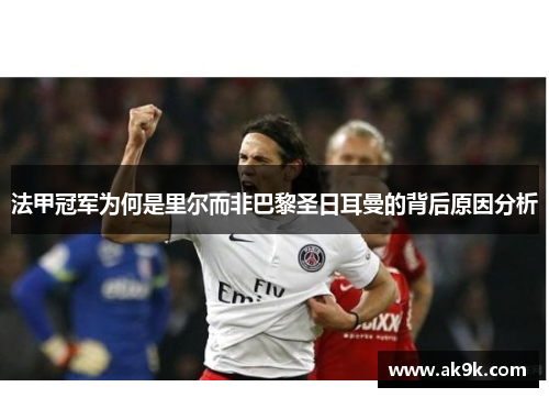 法甲冠军为何是里尔而非巴黎圣日耳曼的背后原因分析 法甲冠军为何是里尔而非巴黎圣日耳曼的背后原因分析