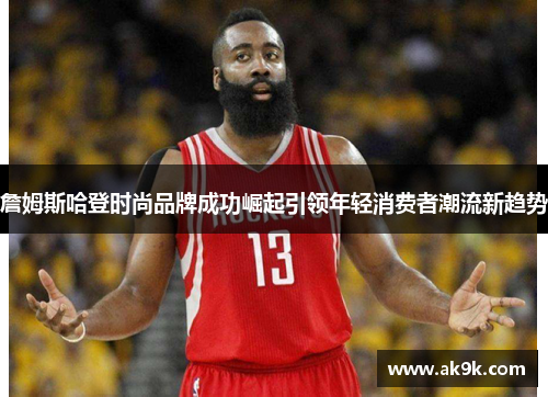 詹姆斯哈登时尚品牌成功崛起引领年轻消费者潮流新趋势