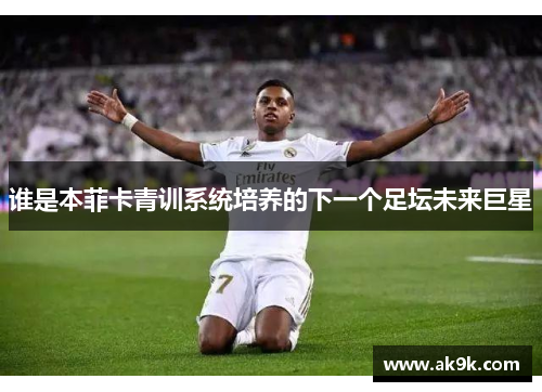 谁是本菲卡青训系统培养的下一个足坛未来巨星