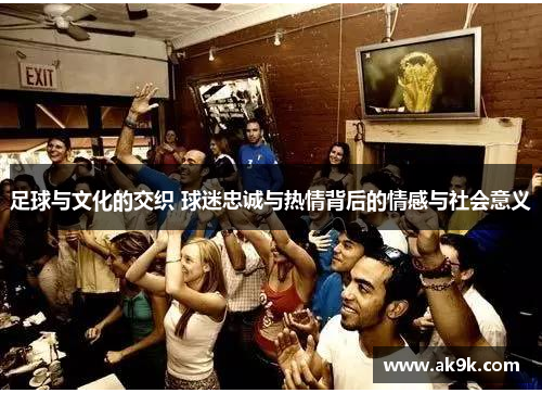 足球与文化的交织 球迷忠诚与热情背后的情感与社会意义 足球与文化的交织 球迷忠诚与热情背后的情感与社会意义