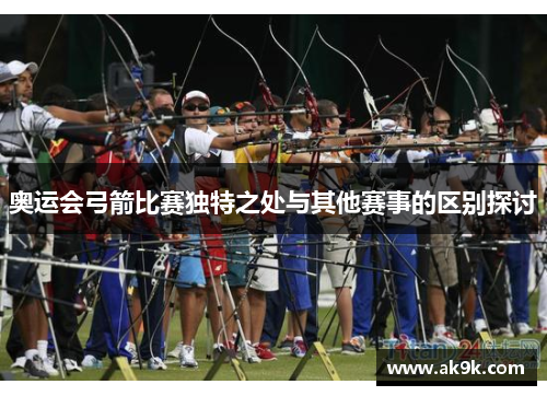 奥运会弓箭比赛独特之处与其他赛事的区别探讨