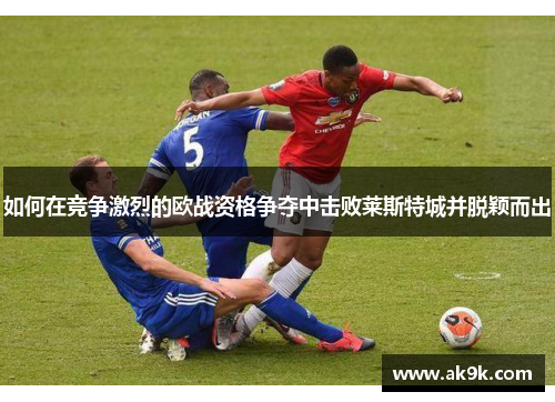 如何在竞争激烈的欧战资格争夺中击败莱斯特城并脱颖而出