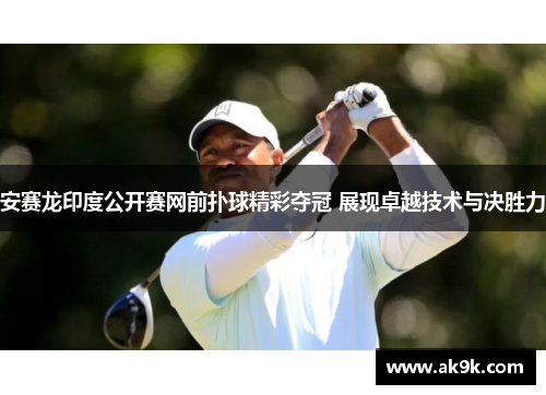 安赛龙印度公开赛网前扑球精彩夺冠 展现卓越技术与决胜力
