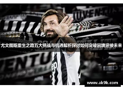 尤文图斯重生之路五大挑战与机遇解析探讨如何突破困境迎接未来