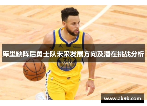 库里缺阵后勇士队未来发展方向及潜在挑战分析 库里缺阵后勇士队未来发展方向及潜在挑战分析