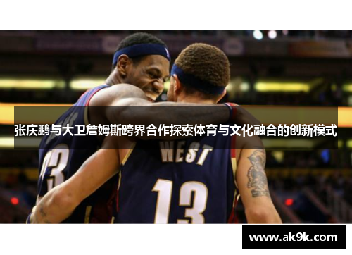 张庆鹏与大卫詹姆斯跨界合作探索体育与文化融合的创新模式 张庆鹏与大卫詹姆斯跨界合作探索体育与文化融合的创新模式