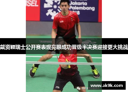 戴资颖瑞士公开赛表现亮眼成功晋级半决赛迎接更大挑战