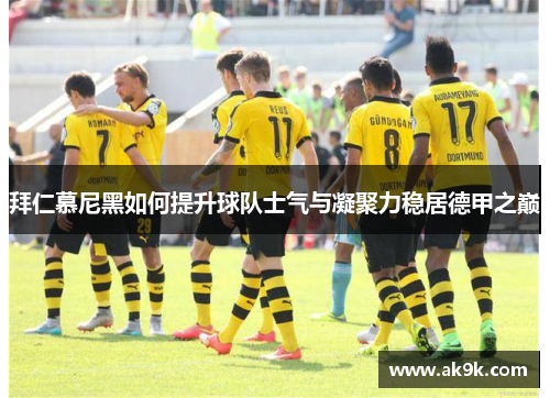 拜仁慕尼黑如何提升球队士气与凝聚力稳居德甲之巅