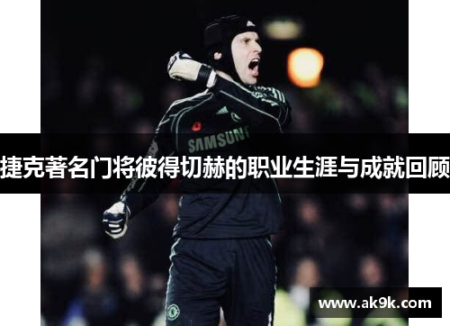 捷克著名门将彼得切赫的职业生涯与成就回顾 捷克著名门将彼得切赫的职业生涯与成就回顾