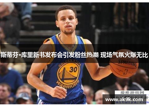 斯蒂芬·库里新书发布会引发粉丝热潮 现场气氛火爆无比