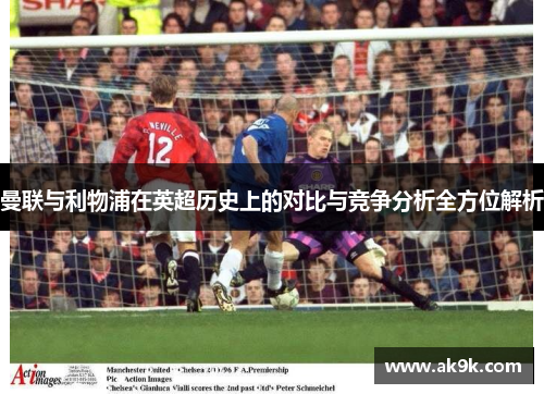 曼联与利物浦在英超历史上的对比与竞争分析全方位解析