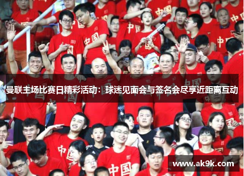 曼联主场比赛日精彩活动：球迷见面会与签名会尽享近距离互动