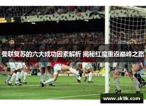 曼联复苏的六大成功因素解析 揭秘红魔重返巅峰之路