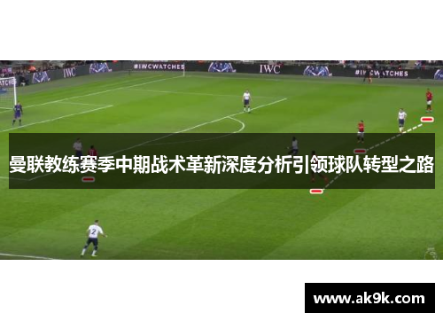 曼联教练赛季中期战术革新深度分析引领球队转型之路