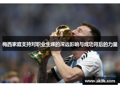梅西家庭支持对职业生涯的深远影响与成功背后的力量