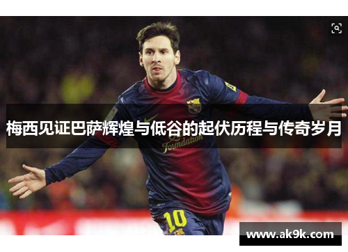 梅西见证巴萨辉煌与低谷的起伏历程与传奇岁月